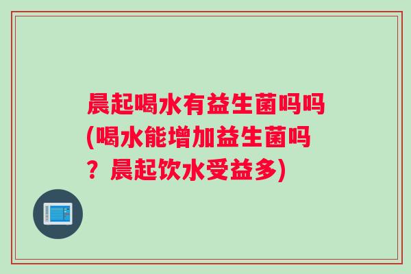晨起喝水有益生菌吗吗(喝水能增加益生菌吗？晨起饮水受益多)
