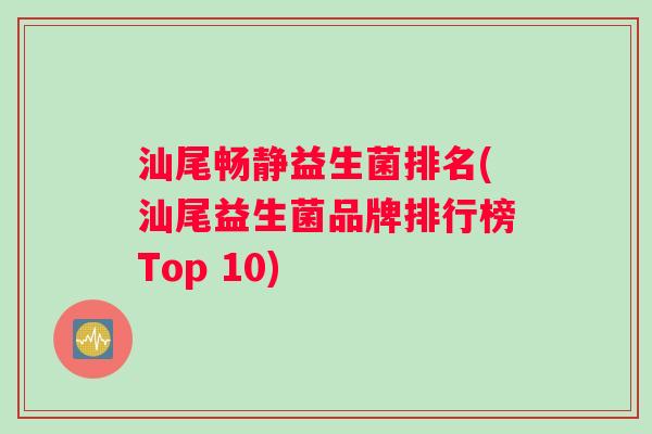 汕尾畅静益生菌排名(汕尾益生菌品牌排行榜Top 10)