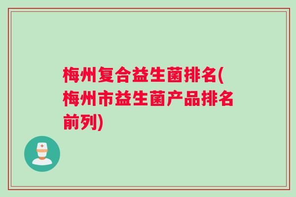 梅州复合益生菌排名(梅州市益生菌产品排名前列)