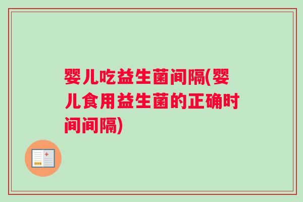 婴儿吃益生菌间隔(婴儿食用益生菌的正确时间间隔)