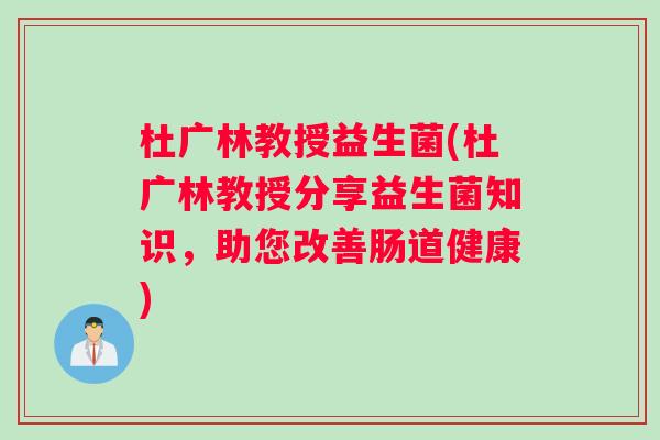 杜广林教授益生菌(杜广林教授分享益生菌知识，助您改善肠道健康)