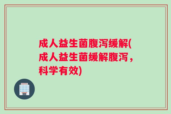 成人益生菌腹泻缓解(成人益生菌缓解腹泻，科学有效)