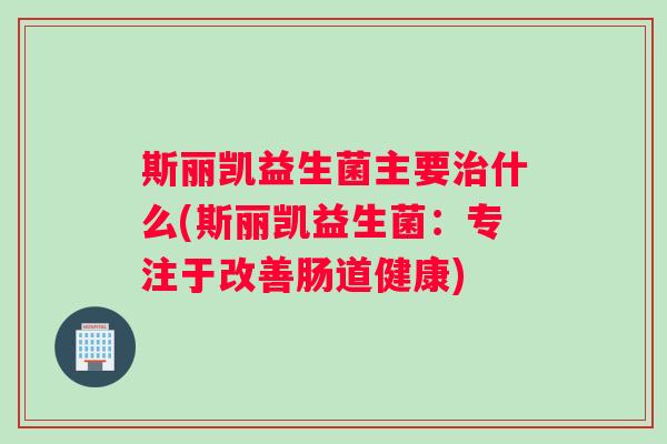 斯丽凯益生菌主要治什么(斯丽凯益生菌：专注于改善肠道健康)