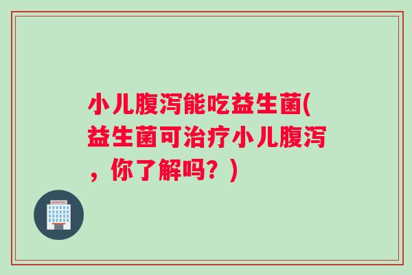 小儿腹泻能吃益生菌(益生菌可治疗小儿腹泻，你了解吗？)