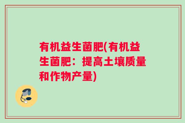 有机益生菌肥(有机益生菌肥：提高土壤质量和作物产量)