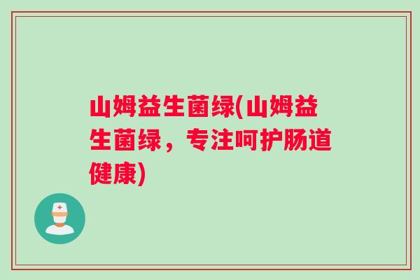 山姆益生菌绿(山姆益生菌绿，专注呵护肠道健康)