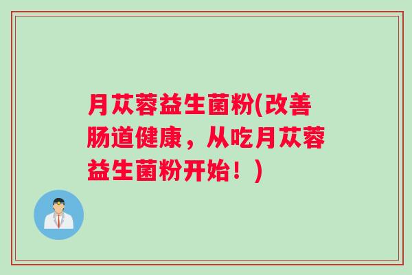 月苁蓉益生菌粉(改善肠道健康，从吃月苁蓉益生菌粉开始！)