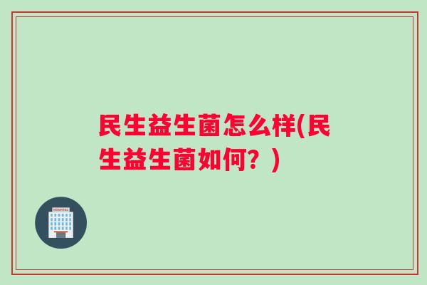 民生益生菌怎么样(民生益生菌如何？)