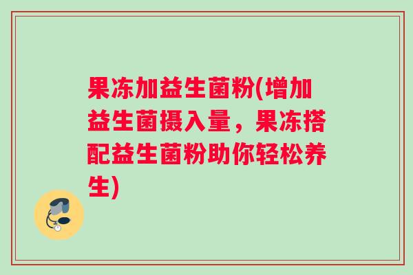 果冻加益生菌粉(增加益生菌摄入量，果冻搭配益生菌粉助你轻松养生)