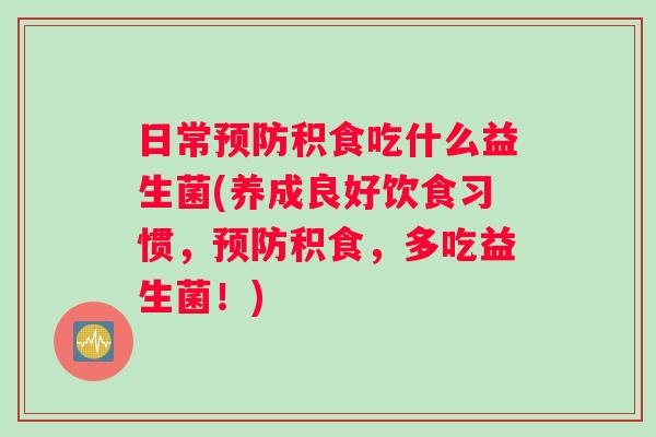 日常预防积食吃什么益生菌(养成良好饮食习惯，预防积食，多吃益生菌！)