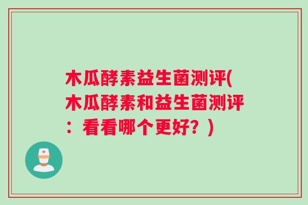 木瓜酵素益生菌测评(木瓜酵素和益生菌测评：看看哪个更好？)