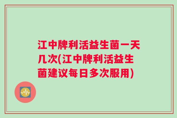 江中牌利活益生菌一天几次(江中牌利活益生菌建议每日多次服用)