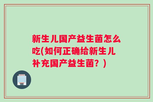 新生儿国产益生菌怎么吃(如何正确给新生儿补充国产益生菌？)