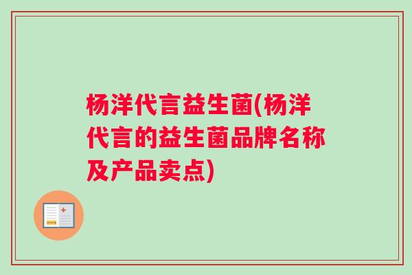 杨洋代言益生菌(杨洋代言的益生菌品牌名称及产品卖点)
