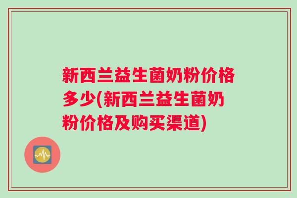 新西兰益生菌奶粉价格多少(新西兰益生菌奶粉价格及购买渠道)