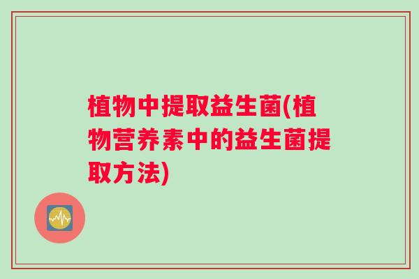 植物中提取益生菌(植物营养素中的益生菌提取方法)