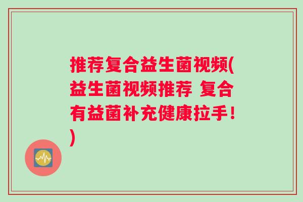推荐复合益生菌视频(益生菌视频推荐 复合有益菌补充健康拉手！)
