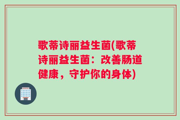 歌蒂诗丽益生菌(歌蒂诗丽益生菌：改善肠道健康，守护你的身体)