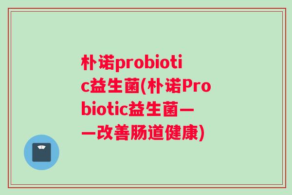 朴诺probiotic益生菌(朴诺Probiotic益生菌——改善肠道健康)