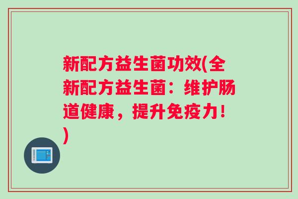 新配方益生菌功效(全新配方益生菌：维护肠道健康，提升免疫力！)