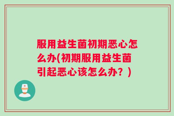 服用益生菌初期恶心怎么办(初期服用益生菌引起恶心该怎么办？)
