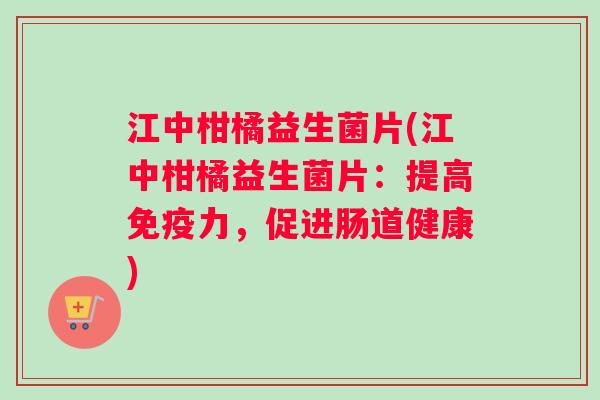 江中柑橘益生菌片(江中柑橘益生菌片：提高免疫力，促进肠道健康)