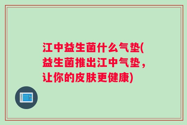 江中益生菌什么气垫(益生菌推出江中气垫，让你的皮肤更健康)