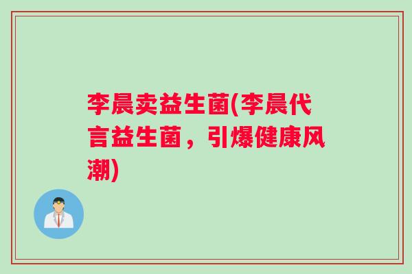 李晨卖益生菌(李晨代言益生菌，引爆健康风潮)