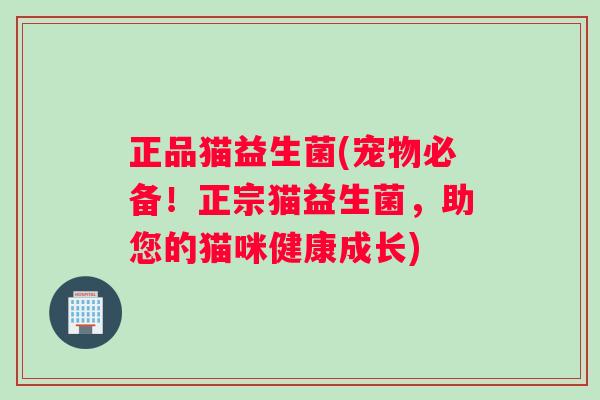正品猫益生菌(宠物必备！正宗猫益生菌，助您的猫咪健康成长)
