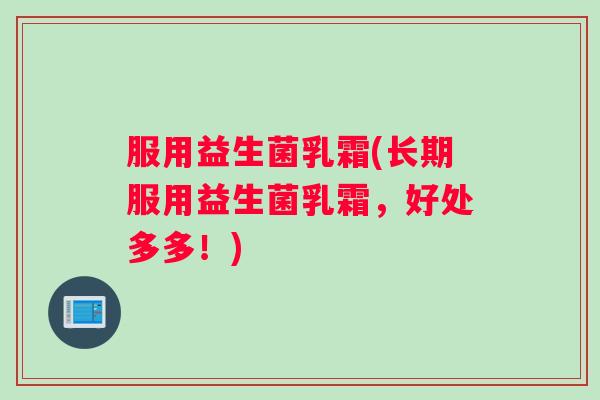 服用益生菌乳霜(长期服用益生菌乳霜，好处多多！)
