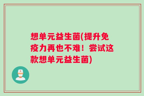 想单元益生菌(提升免疫力再也不难！尝试这款想单元益生菌)