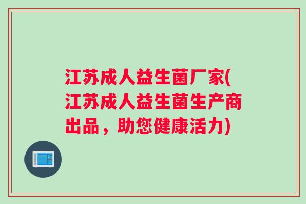 江苏成人益生菌厂家(江苏成人益生菌生产商出品，助您健康活力)