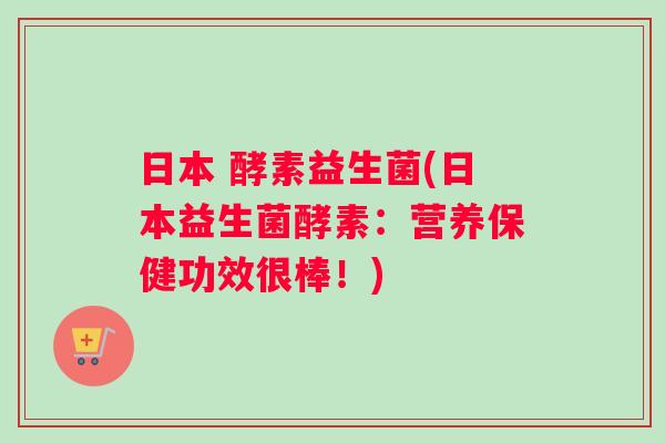 日本 酵素益生菌(日本益生菌酵素：营养保健功效很棒！)