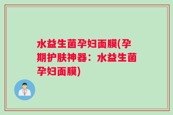 水益生菌孕妇面膜(孕期护肤神器：水益生菌孕妇面膜)