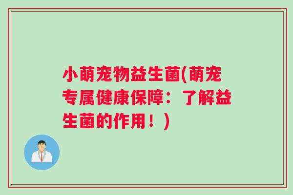 小萌宠物益生菌(萌宠专属健康保障：了解益生菌的作用！)