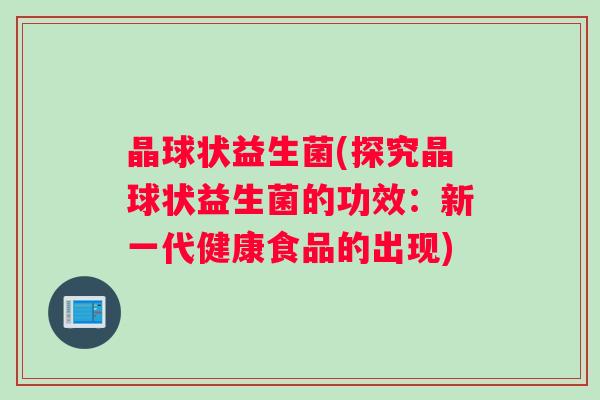 晶球状益生菌(探究晶球状益生菌的功效：新一代健康食品的出现)