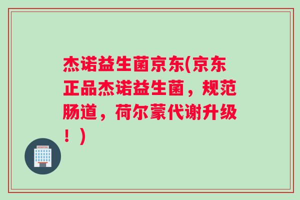 杰诺益生菌京东(京东正品杰诺益生菌，规范肠道，荷尔蒙代谢升级！)