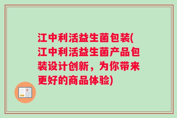 江中利活益生菌包装(江中利活益生菌产品包装设计创新，为你带来更好的商品体验)