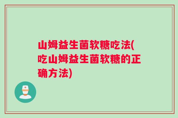 山姆益生菌软糖吃法(吃山姆益生菌软糖的正确方法)