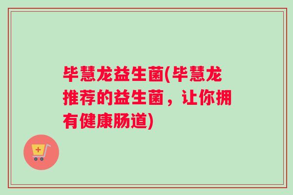 毕慧龙益生菌(毕慧龙推荐的益生菌，让你拥有健康肠道)