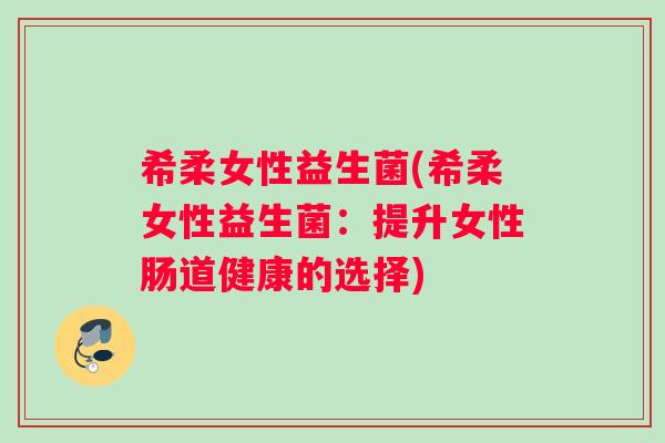 希柔女性益生菌(希柔女性益生菌：提升女性肠道健康的选择)