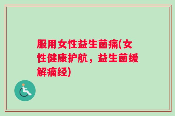 服用女性益生菌痛(女性健康护航，益生菌缓解痛经)