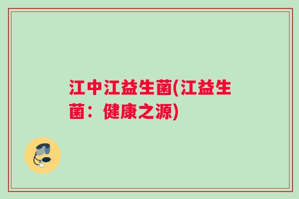 江中江益生菌(江益生菌：健康之源)