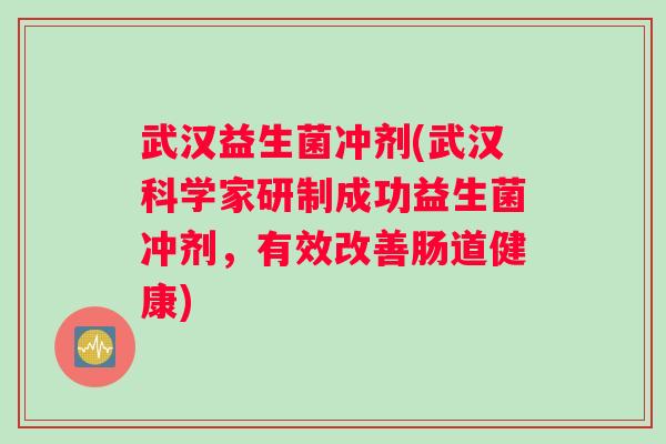武汉益生菌冲剂(武汉科学家研制成功益生菌冲剂，有效改善肠道健康)