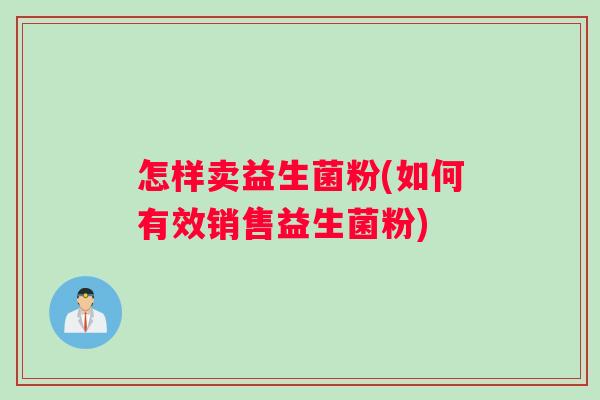 怎样卖益生菌粉(如何有效销售益生菌粉)