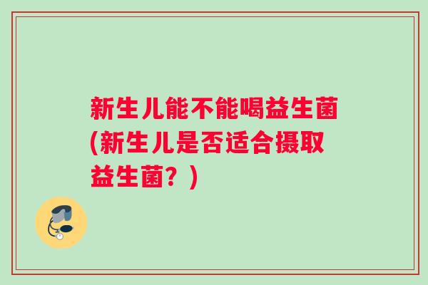 新生儿能不能喝益生菌(新生儿是否适合摄取益生菌？)