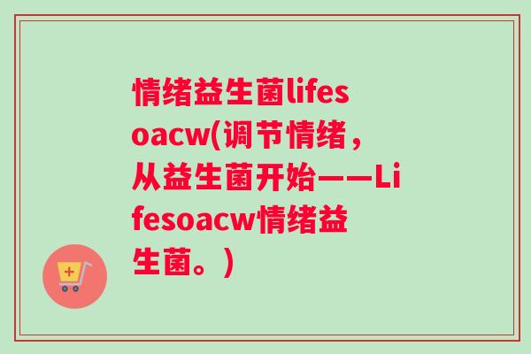 情绪益生菌lifesoacw(调节情绪，从益生菌开始——Lifesoacw情绪益生菌。)