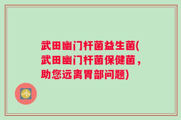 武田幽门杆菌益生菌(武田幽门杆菌保健菌，助您远离胃部问题)