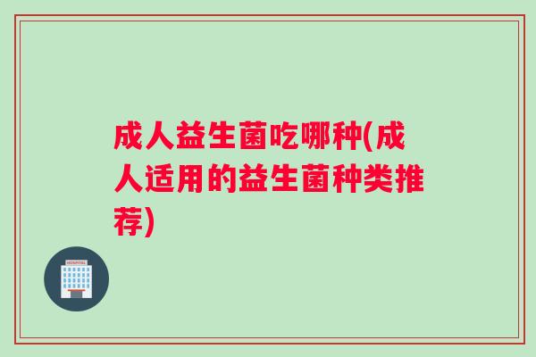 成人益生菌吃哪种(成人适用的益生菌种类推荐)