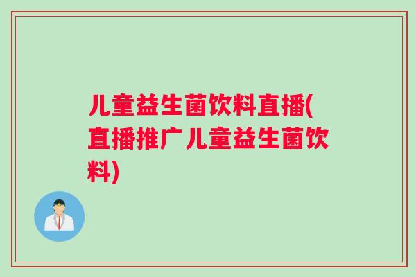 儿童益生菌饮料直播(直播推广儿童益生菌饮料)
